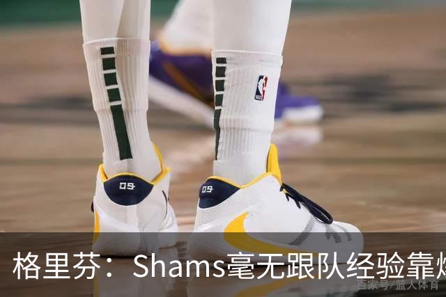 格里芬：Shams毫无跟队经验靠爆料上位 出错了也无需担责像个政客